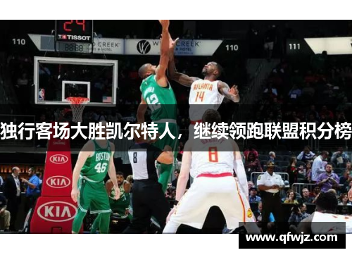 独行客场大胜凯尔特人，继续领跑联盟积分榜