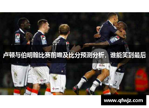 卢顿与伯明翰比赛前瞻及比分预测分析，谁能笑到最后