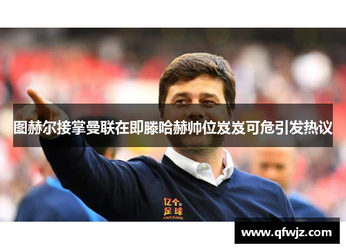 图赫尔接掌曼联在即滕哈赫帅位岌岌可危引发热议