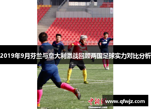 2019年9月芬兰与意大利激战回顾两国足球实力对比分析