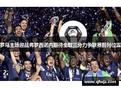 罗马主场迎战弗罗西诺内期待全取三分力争联赛前列位置