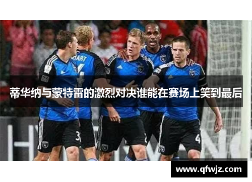 蒂华纳与蒙特雷的激烈对决谁能在赛场上笑到最后