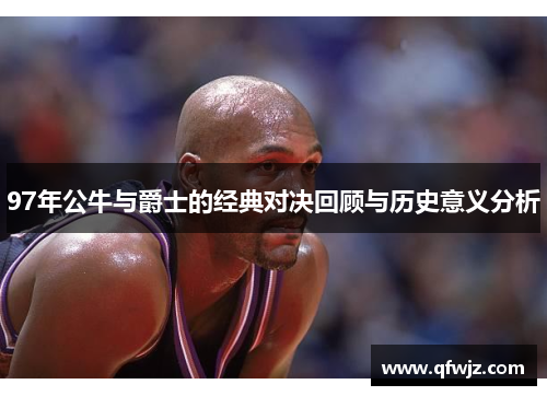 97年公牛与爵士的经典对决回顾与历史意义分析