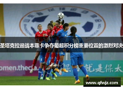 圣塔克拉迎战本菲卡争夺葡超积分榜重要位置的激烈对决