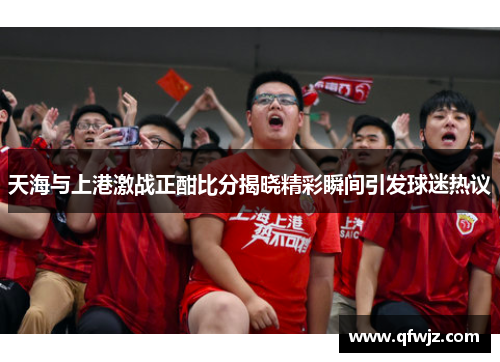 天海与上港激战正酣比分揭晓精彩瞬间引发球迷热议