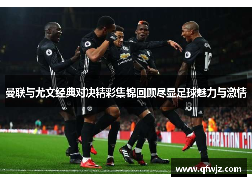 曼联与尤文经典对决精彩集锦回顾尽显足球魅力与激情
