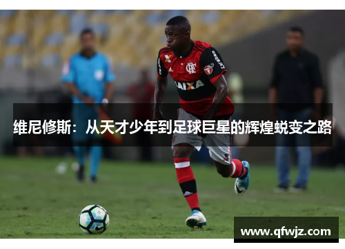 维尼修斯：从天才少年到足球巨星的辉煌蜕变之路